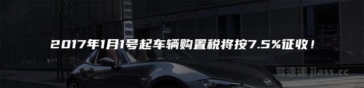 2017年1月1号起车辆购置税将按7.5%征收！