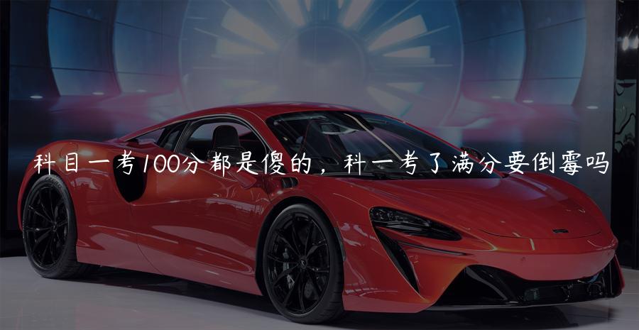 科目一考100分都是傻的，科一考了满分要倒霉吗
