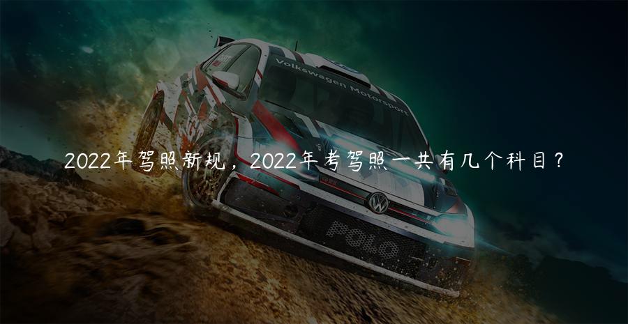 2022年驾照新规，2022年考驾照一共有几个科目？