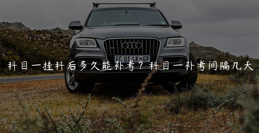 科目一挂科后多久能补考？科目一补考间隔几天