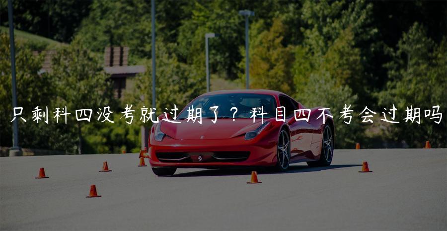 只剩科四没考就过期了？科目四不考会过期吗