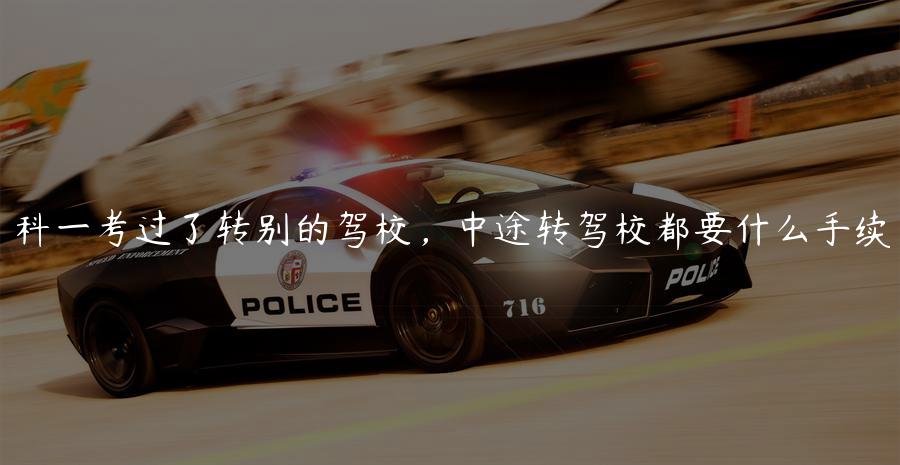 科一考过了转别的驾校，中途转驾校都要什么手续