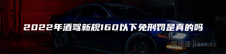 2022年酒驾新规160以下免刑罚是真的吗