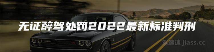 无证醉驾处罚2022最新标准判刑