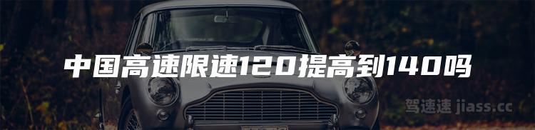 中国高速限速120提高到140吗