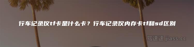 行车记录仪tf卡是什么卡？行车记录仪内存卡tf和sd区别