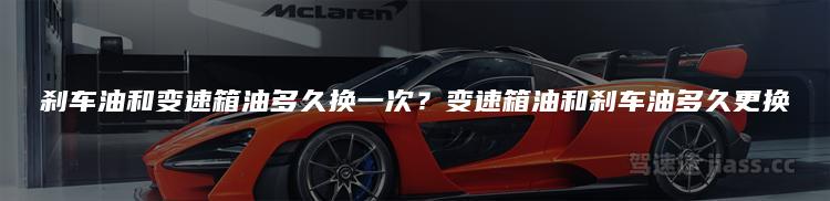 刹车油和变速箱油多久换一次？变速箱油和刹车油多久更换