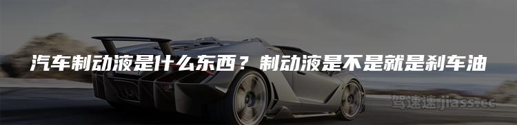 汽车制动液是什么东西？制动液是不是就是刹车油