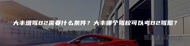 大丰增驾B2需要什么条件？大丰哪个驾校可以考B2驾照？