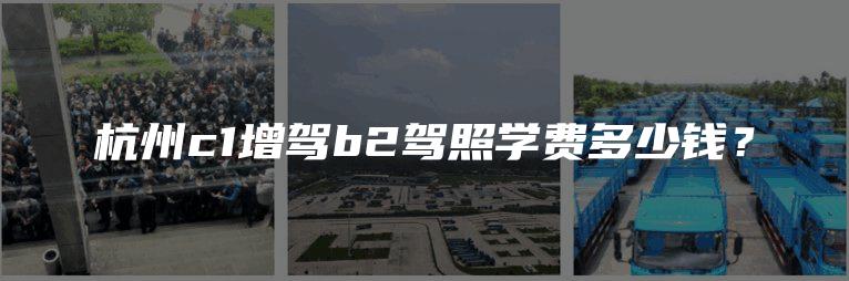 杭州c1增驾b2驾照学费多少钱？