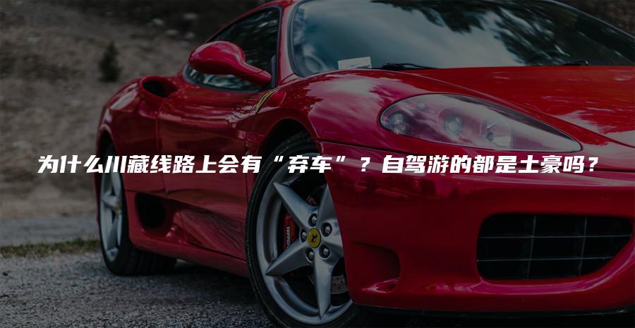 为什么川藏线路上会有“弃车”？自驾游的都是土豪吗？