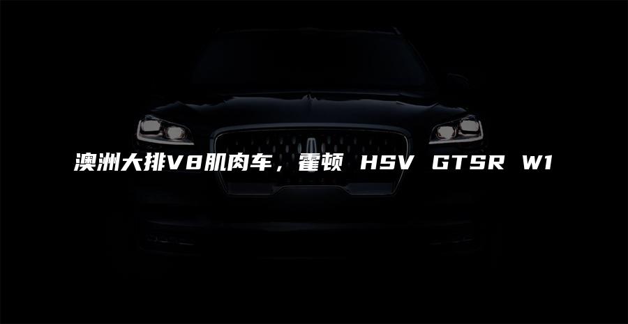 澳洲大排V8肌肉车，霍顿 HSV GTSR W1