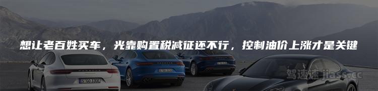 想让老百姓买车，光靠购置税减征还不行，控制油价上涨才是关键