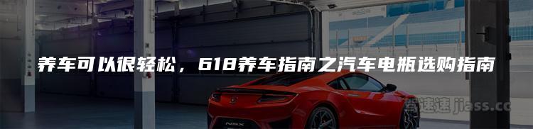 养车可以很轻松，618养车指南之汽车电瓶选购指南