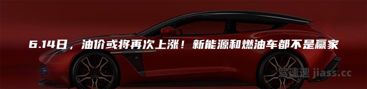 6.14日，油价或将再次上涨！新能源和燃油车都不是赢家