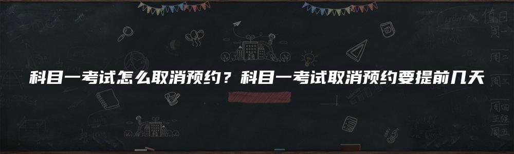 科目一考试怎么取消预约？科目一考试取消预约要提前几天